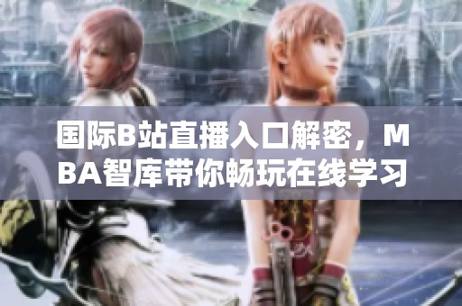 国际B站直播入口解密，MBA智库带你畅玩在线学习新体验
