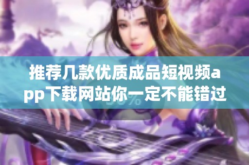 推荐几款优质成品短视频app下载网站你一定不能错过