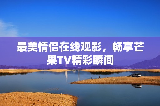 最美情侣在线观影，畅享芒果TV精彩瞬间