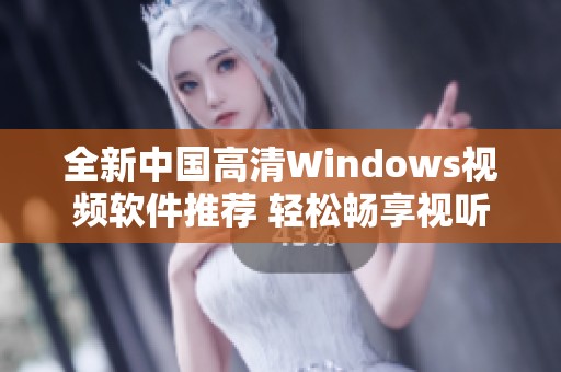 全新中国高清Windows视频软件推荐 轻松畅享视听盛宴