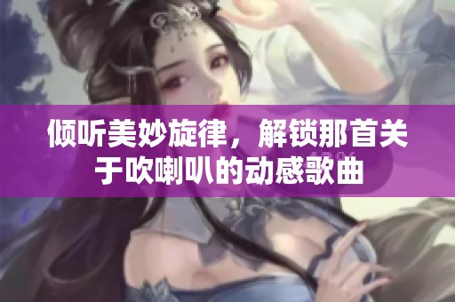 倾听美妙旋律，解锁那首关于吹喇叭的动感歌曲