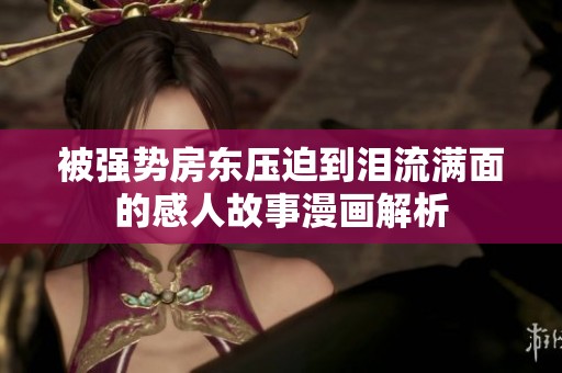 被强势房东压迫到泪流满面的感人故事漫画解析