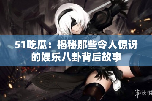 51吃瓜：揭秘那些令人惊讶的娱乐八卦背后故事