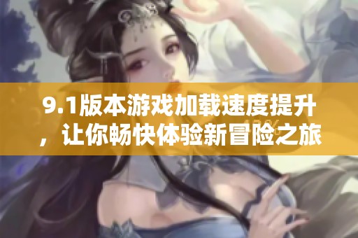 9.1版本游戏加载速度提升，让你畅快体验新冒险之旅