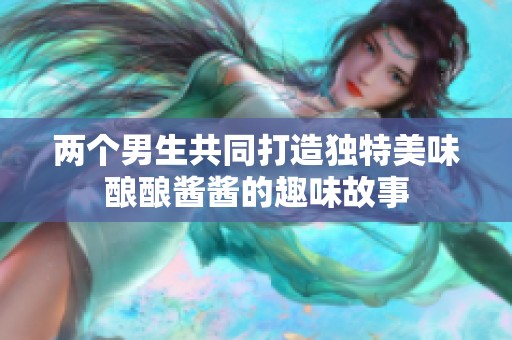 两个男生共同打造独特美味酿酿酱酱的趣味故事