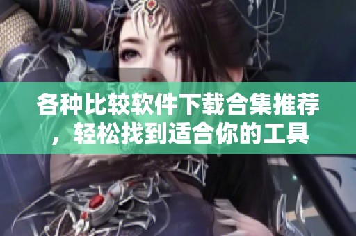 各种比较软件下载合集推荐，轻松找到适合你的工具