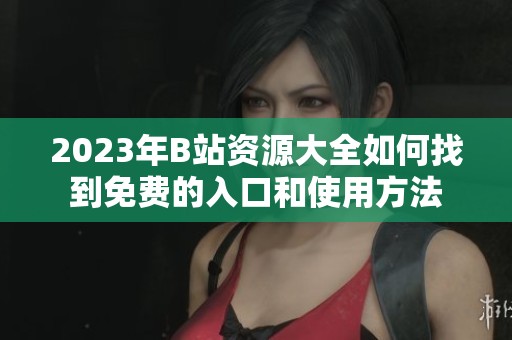 2023年B站资源大全如何找到免费的入口和使用方法