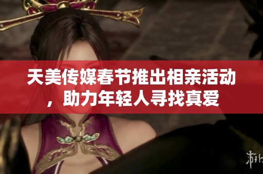 天美传媒春节推出相亲活动，助力年轻人寻找真爱