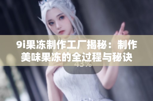 9i果冻制作工厂揭秘：制作美味果冻的全过程与秘诀