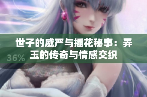 世子的威严与插花秘事：弄玉的传奇与情感交织