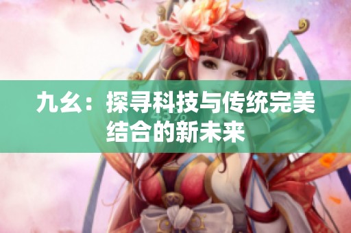 九幺：探寻科技与传统完美结合的新未来