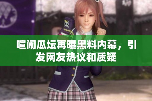 喧闹瓜坛再曝黑料内幕，引发网友热议和质疑