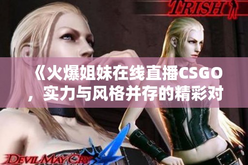 《火爆姐妹在线直播CSGO，实力与风格并存的精彩对决》