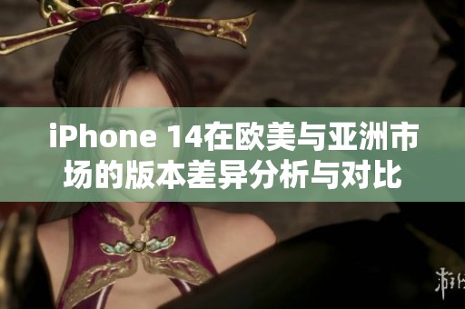 iPhone 14在欧美与亚洲市场的版本差异分析与对比