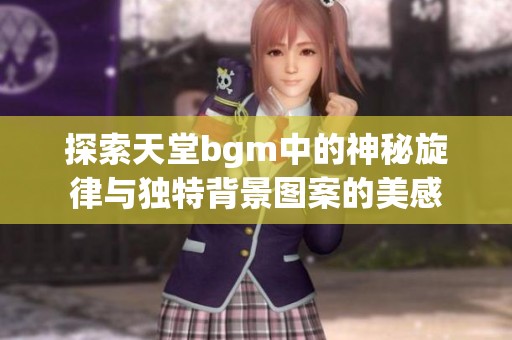 探索天堂bgm中的神秘旋律与独特背景图案的美感
