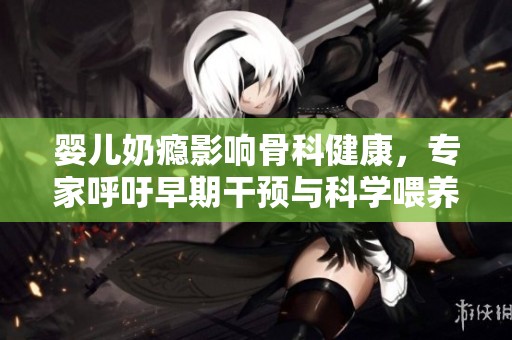婴儿奶瘾影响骨科健康，专家呼吁早期干预与科学喂养