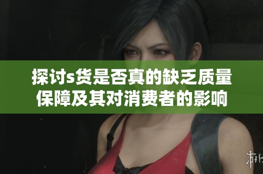 探讨s货是否真的缺乏质量保障及其对消费者的影响