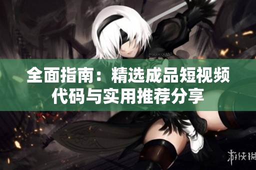 全面指南：精选成品短视频代码与实用推荐分享