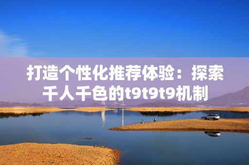 打造个性化推荐体验：探索千人千色的t9t9t9机制