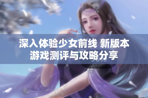 深入体验少女前线 新版本游戏测评与攻略分享