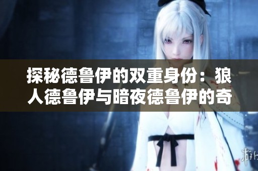 探秘德鲁伊的双重身份：狼人德鲁伊与暗夜德鲁伊的奇幻对比