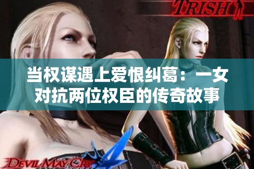 当权谋遇上爱恨纠葛：一女对抗两位权臣的传奇故事
