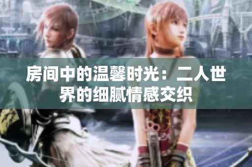 房间中的温馨时光：二人世界的细腻情感交织