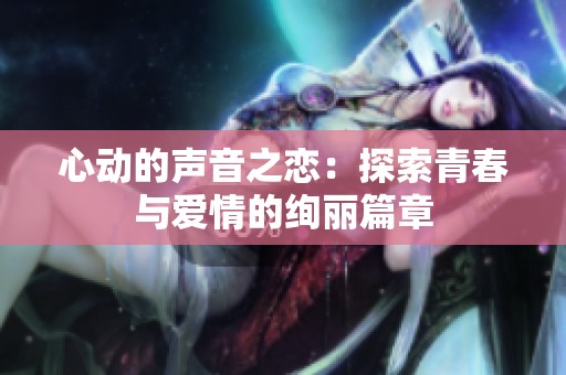 心动的声音之恋：探索青春与爱情的绚丽篇章