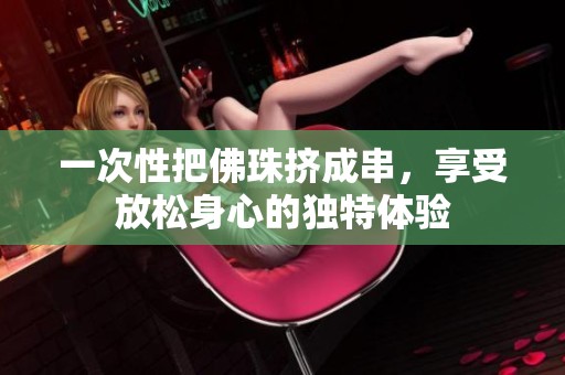 一次性把佛珠挤成串，享受放松身心的独特体验