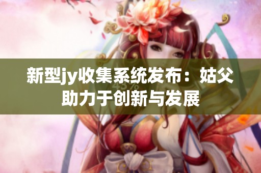 新型jy收集系统发布：姑父助力于创新与发展
