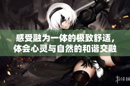 感受融为一体的极致舒适，体会心灵与自然的和谐交融