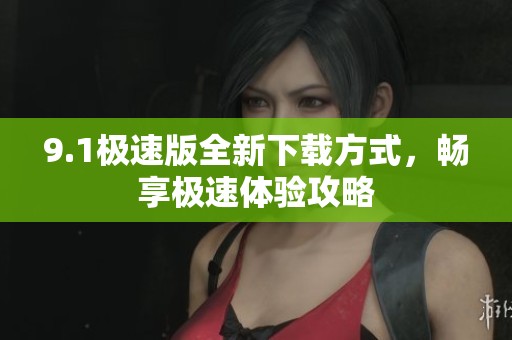 9.1极速版全新下载方式，畅享极速体验攻略