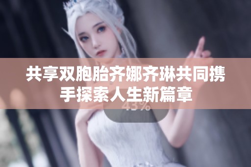 共享双胞胎齐娜齐琳共同携手探索人生新篇章