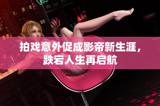 拍戏意外促成影帝新生涯，跌宕人生再启航