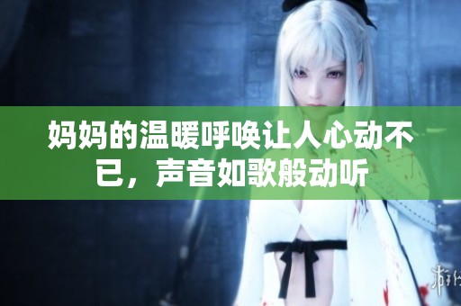 妈妈的温暖呼唤让人心动不已，声音如歌般动听