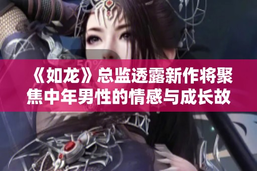 《如龙》总监透露新作将聚焦中年男性的情感与成长故事