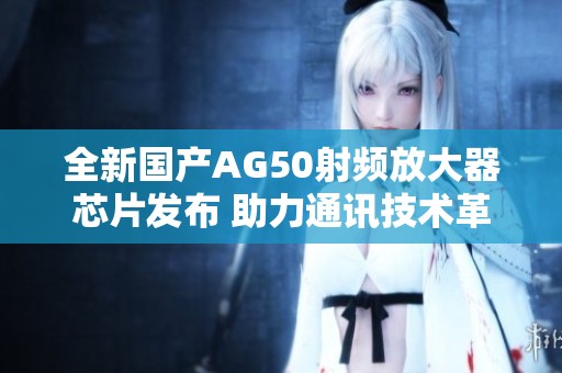 全新国产AG50射频放大器芯片发布 助力通讯技术革新