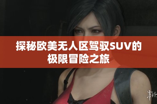 探秘欧美无人区驾驭SUV的极限冒险之旅