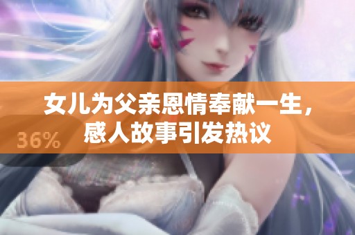 女儿为父亲恩情奉献一生，感人故事引发热议