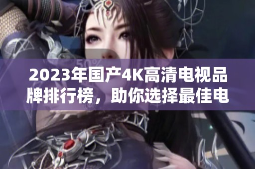 2023年国产4K高清电视品牌排行榜，助你选择最佳电视方案