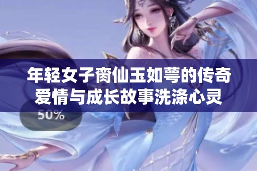 年轻女子脔仙玉如萼的传奇爱情与成长故事洗涤心灵