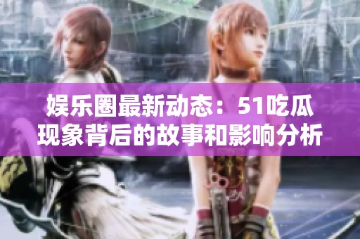 娱乐圈最新动态：51吃瓜现象背后的故事和影响分析