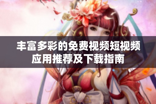 丰富多彩的免费视频短视频应用推荐及下载指南