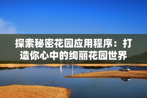 探索秘密花园应用程序：打造你心中的绚丽花园世界