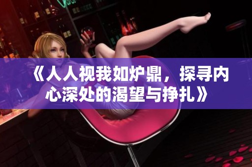 《人人视我如炉鼎，探寻内心深处的渴望与挣扎》