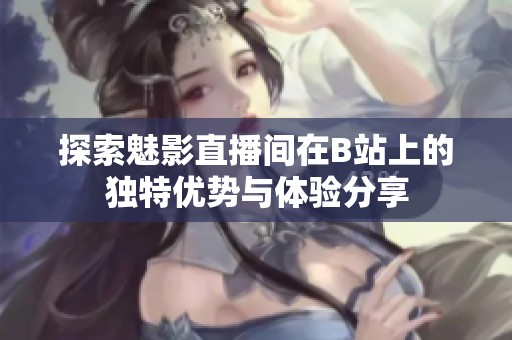 探索魅影直播间在B站上的独特优势与体验分享