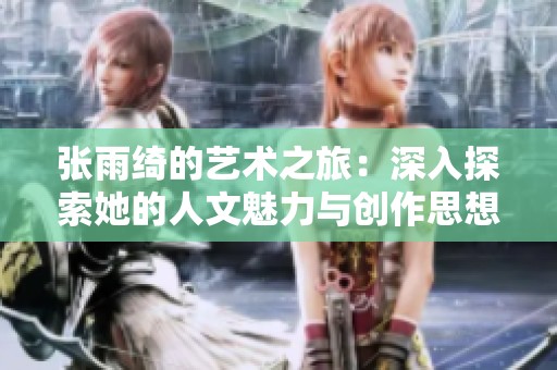 张雨绮的艺术之旅：深入探索她的人文魅力与创作思想