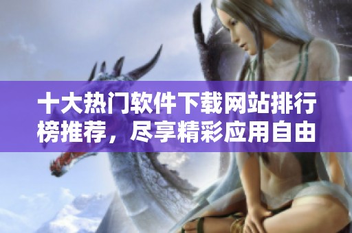 十大热门软件下载网站排行榜推荐，尽享精彩应用自由下载