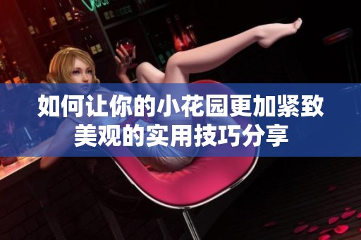 如何让你的小花园更加紧致美观的实用技巧分享