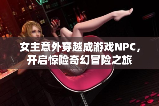 女主意外穿越成游戏NPC，开启惊险奇幻冒险之旅